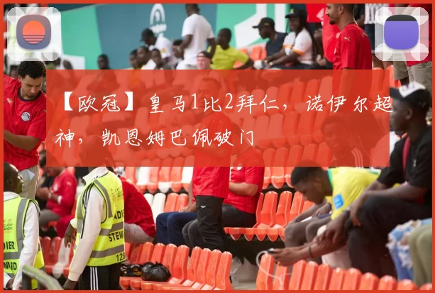 【欧冠】皇马1比2拜仁，诺伊尔超神，凯恩姆巴佩破门