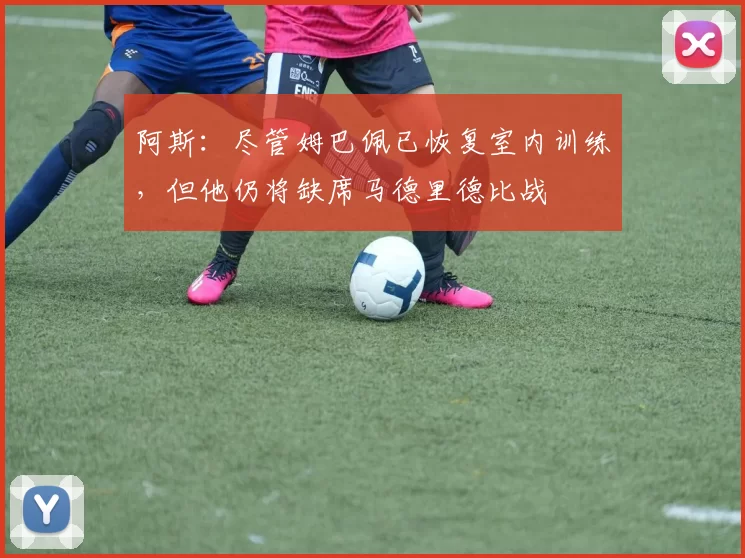 阿斯：尽管姆巴佩已恢复室内训练，但他仍将缺席马德里德比战