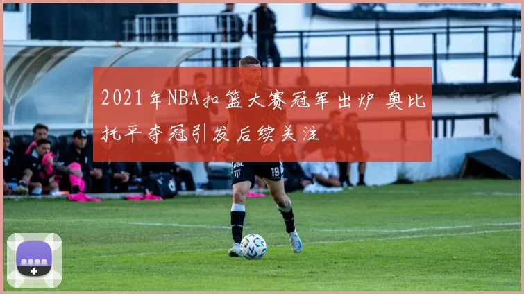 2021年NBA扣篮大赛冠军出炉 奥比托平夺冠引发后续关注