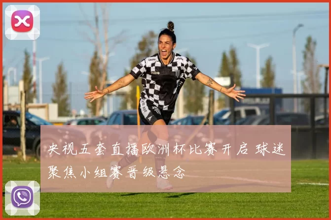 央视五套直播欧洲杯比赛开启 球迷聚焦小组赛晋级悬念