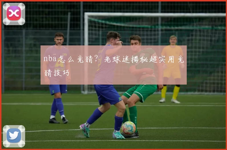 nba怎么竞猜？老球迷揭秘超实用竞猜技巧