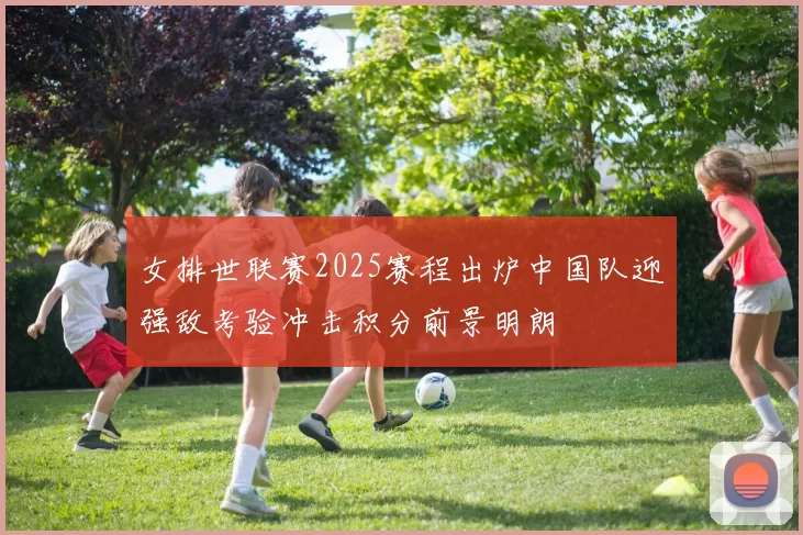 女排世联赛2025赛程出炉中国队迎强敌考验冲击积分前景明朗