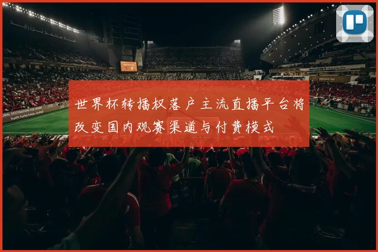 世界杯转播权落户主流直播平台将改变国内观赛渠道与付费模式