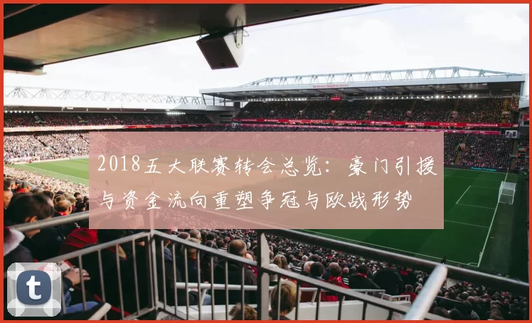 2018五大联赛转会总览：豪门引援与资金流向重塑争冠与欧战形势