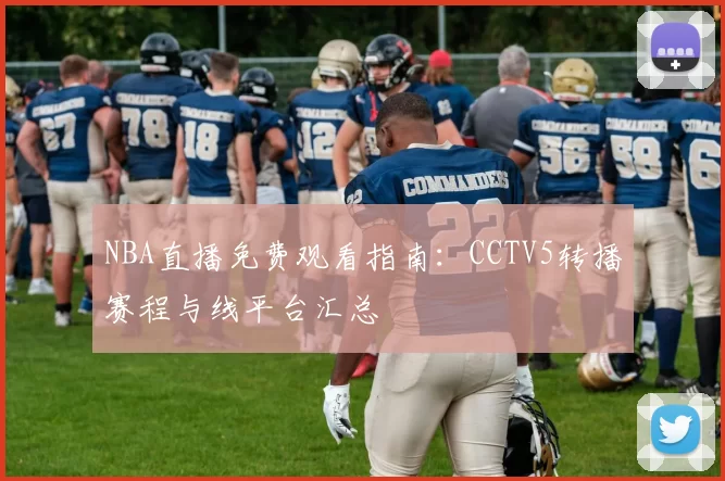 NBA直播免费观看指南：CCTV5转播赛程与线平台汇总