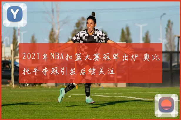 2021年NBA扣篮大赛冠军出炉 奥比托平夺冠引发后续关注