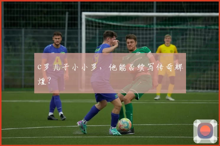 c罗儿子小小罗，他能否续写传奇辉煌？