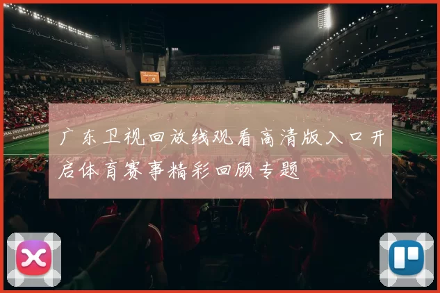广东卫视回放线观看高清版入口开启体育赛事精彩回顾专题