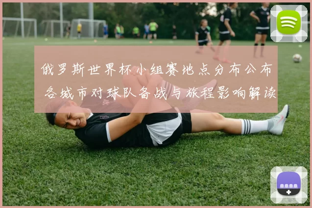 俄罗斯世界杯小组赛地点分布公布 各城市对球队备战与旅程影响解读