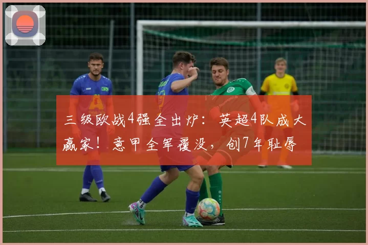 三级欧战4强全出炉：英超4队成大赢家！意甲全军覆没，创7年耻辱