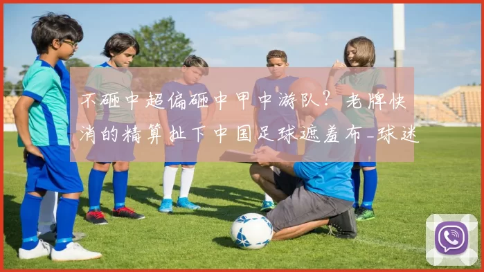 不砸中超偏砸中甲中游队？老牌快消的精算扯下中国足球遮羞布_球迷_陕西_球市