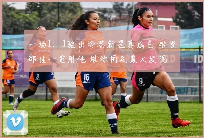 一场1：1验出海港新星真成色 难怪邵佳一重用他 堪称国足最大发现