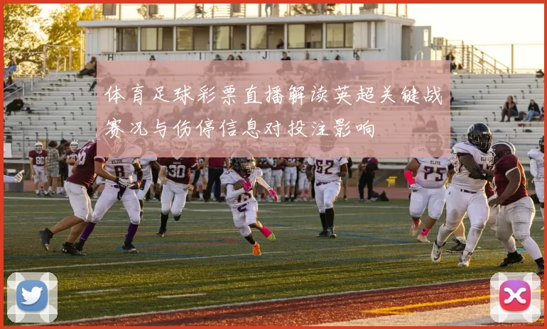体育足球彩票直播解读英超关键战赛况与伤停信息对投注影响