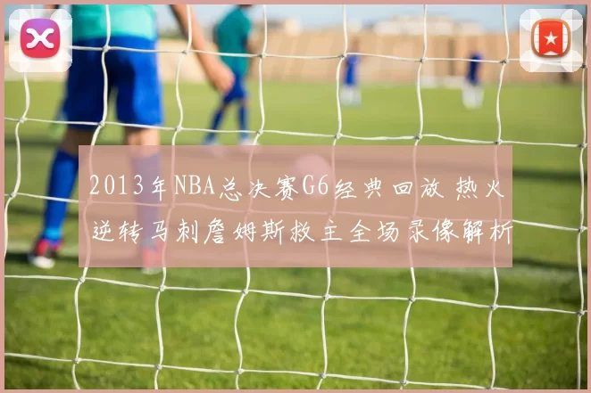 2013年NBA总决赛G6经典回放 热火逆转马刺詹姆斯救主全场录像解析
