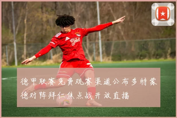 德甲联赛免费观赛渠道公布多特蒙德对阵拜仁焦点战开放直播