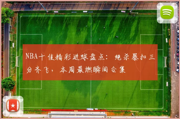 NBA十佳精彩进球盘点：绝杀暴扣三分齐飞，本周最燃瞬间合集