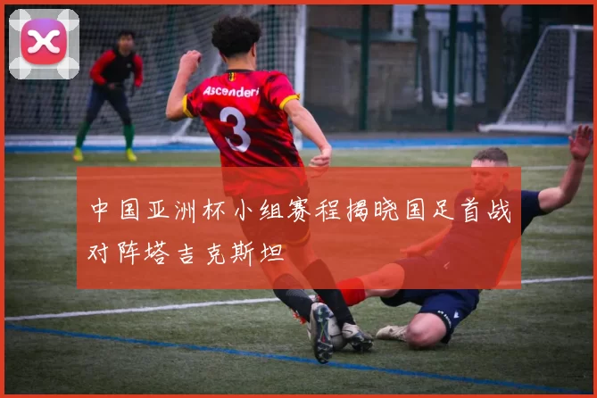 中国亚洲杯小组赛程揭晓国足首战对阵塔吉克斯坦