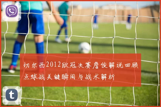 切尔西2012欧冠决赛詹俊解说回顾点球战关键瞬间与战术解析